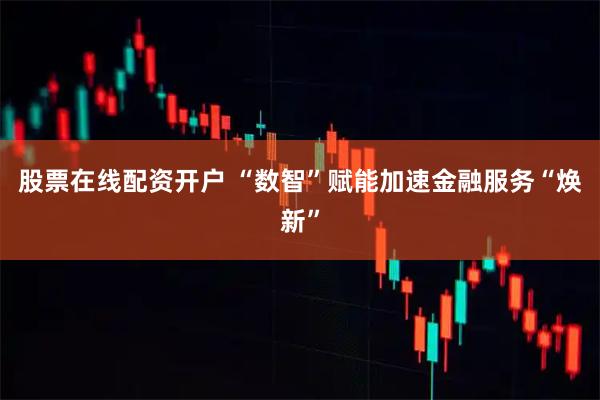 股票在线配资开户 “数智”赋能加速金融服务“焕新”