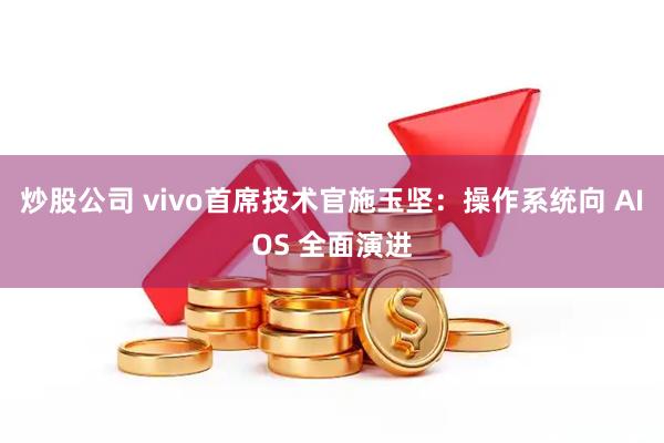 炒股公司 vivo首席技术官施玉坚：操作系统向 AIOS 全面演进