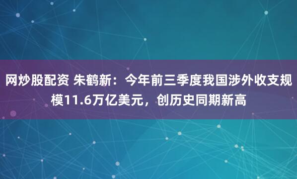 网炒股配资 朱鹤新：今年前三季度我国涉外收支规模11.6万亿美元，创历史同期新高