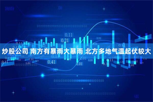 炒股公司 南方有暴雨大暴雨 北方多地气温起伏较大