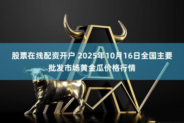 股票在线配资开户 2025年10月16日全国主要批发市场黄金瓜价格行情