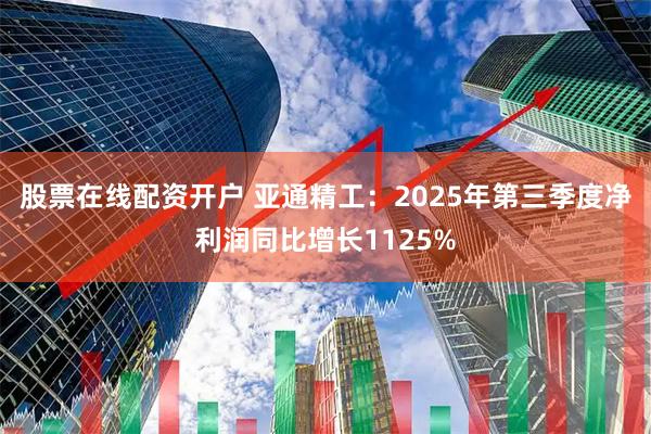 股票在线配资开户 亚通精工：2025年第三季度净利润同比增长1125%