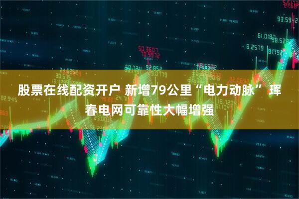 股票在线配资开户 新增79公里“电力动脉” 珲春电网可靠性大幅增强