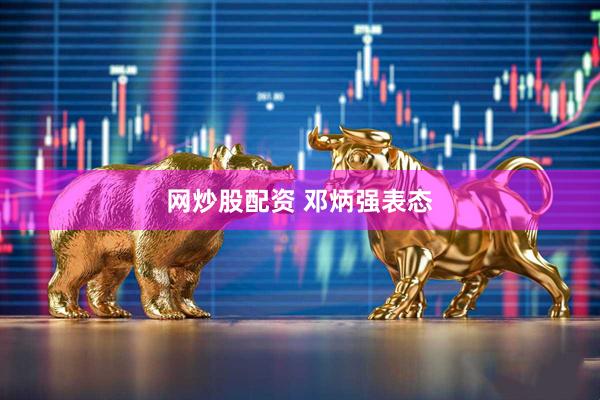 网炒股配资 邓炳强表态