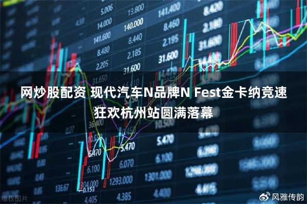 网炒股配资 现代汽车N品牌N Fest金卡纳竞速狂欢杭州站圆满落幕
